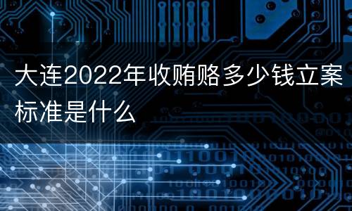 大连2022年收贿赂多少钱立案标准是什么