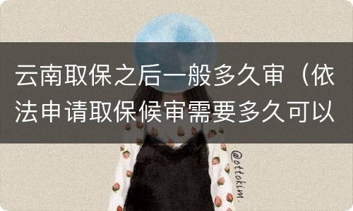 云南取保之后一般多久审（依法申请取保候审需要多久可以出来）