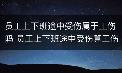 员工上下班途中受伤属于工伤吗 员工上下班途中受伤算工伤吗