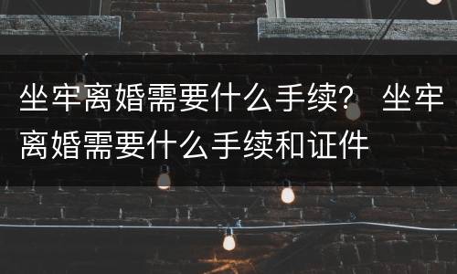 坐牢离婚需要什么手续？ 坐牢离婚需要什么手续和证件