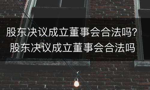股东决议成立董事会合法吗？ 股东决议成立董事会合法吗