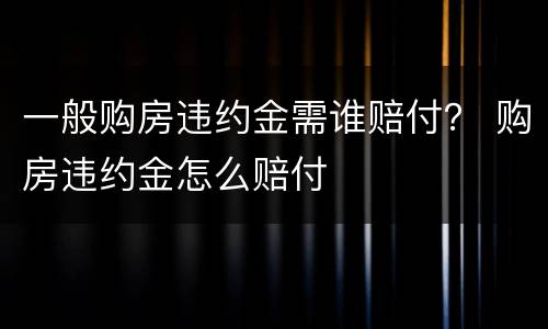 一般购房违约金需谁赔付？ 购房违约金怎么赔付