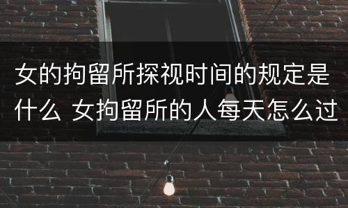 女的拘留所探视时间的规定是什么 女拘留所的人每天怎么过