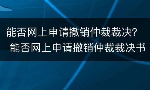 能否网上申请撤销仲裁裁决？ 能否网上申请撤销仲裁裁决书