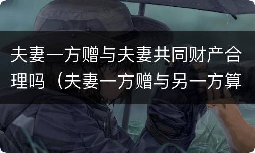 夫妻一方赠与夫妻共同财产合理吗（夫妻一方赠与另一方算共同财产吗）