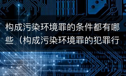 构成污染环境罪的条件都有哪些（构成污染环境罪的犯罪行为）