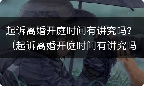 起诉离婚开庭时间有讲究吗？（起诉离婚开庭时间有讲究吗）