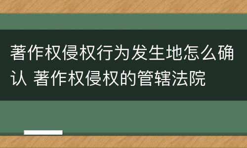 著作权侵权行为发生地怎么确认 著作权侵权的管辖法院