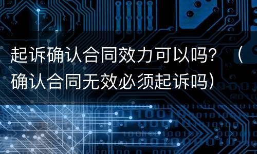 起诉确认合同效力可以吗？（确认合同无效必须起诉吗）