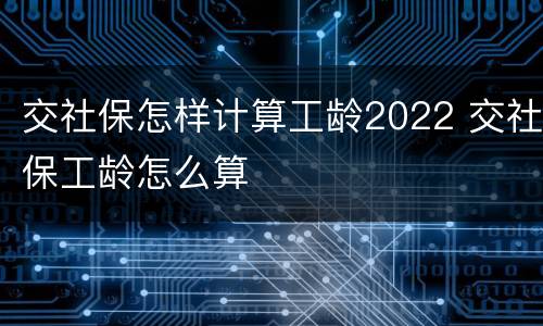 交社保怎样计算工龄2022 交社保工龄怎么算
