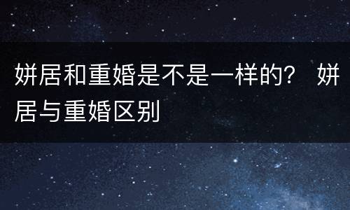 姘居和重婚是不是一样的？ 姘居与重婚区别