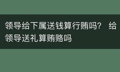 领导给下属送钱算行贿吗？ 给领导送礼算贿赂吗