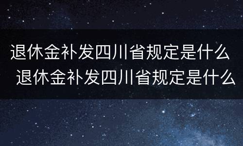 退休金补发四川省规定是什么 退休金补发四川省规定是什么意思