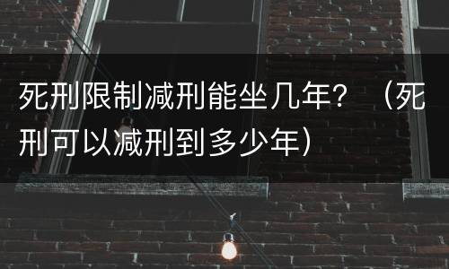 死刑限制减刑能坐几年？（死刑可以减刑到多少年）