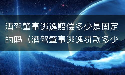 酒驾肇事逃逸赔偿多少是固定的吗（酒驾肇事逃逸罚款多少?）