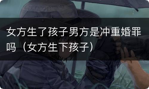 女方生了孩子男方是冲重婚罪吗（女方生下孩子）