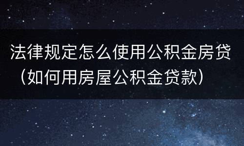 法律规定怎么使用公积金房贷（如何用房屋公积金贷款）