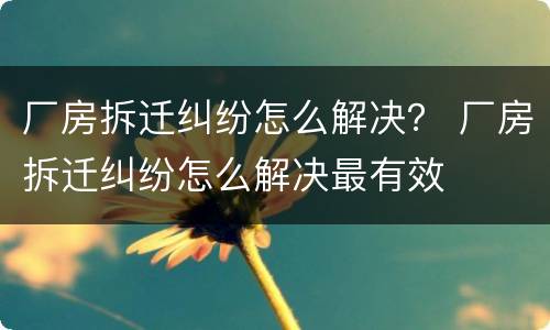 厂房拆迁纠纷怎么解决？ 厂房拆迁纠纷怎么解决最有效