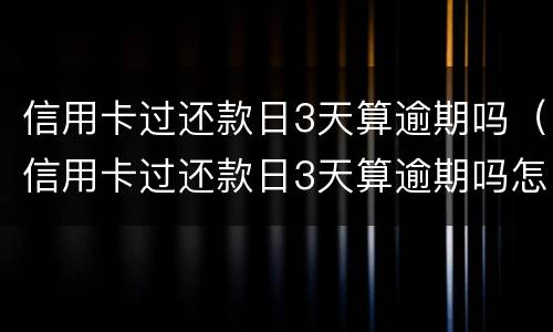 信用卡过还款日3天算逾期吗（信用卡过还款日3天算逾期吗怎么办）