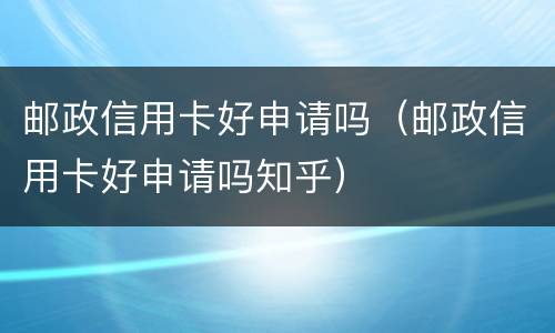 邮政信用卡好申请吗（邮政信用卡好申请吗知乎）