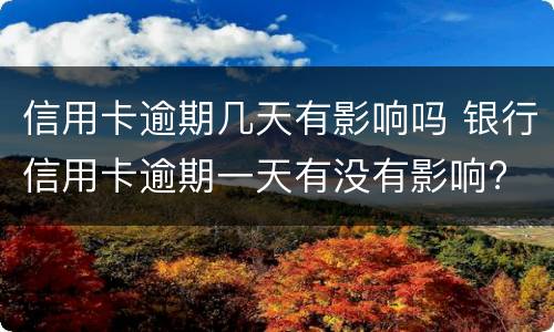 信用卡逾期几天有影响吗 银行信用卡逾期一天有没有影响?
