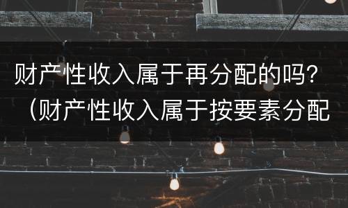 财产性收入属于再分配的吗？（财产性收入属于按要素分配吗）