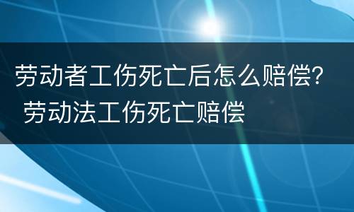 劳动者工伤死亡后怎么赔偿？ 劳动法工伤死亡赔偿