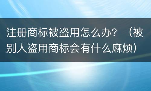 注册商标被盗用怎么办？（被别人盗用商标会有什么麻烦）