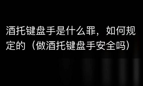 酒托键盘手是什么罪，如何规定的（做酒托键盘手安全吗）