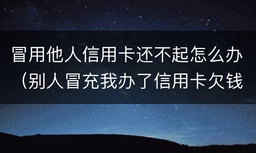 冒用他人信用卡还不起怎么办（别人冒充我办了信用卡欠钱了怎么办）