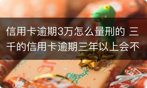 信用卡逾期3万怎么量刑的 三千的信用卡逾期三年以上会不会判刑