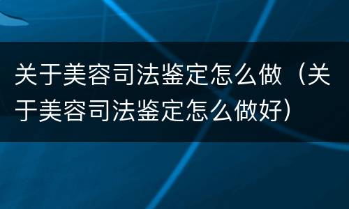 关于美容司法鉴定怎么做（关于美容司法鉴定怎么做好）