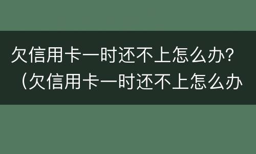 欠信用卡一时还不上怎么办？（欠信用卡一时还不上怎么办）
