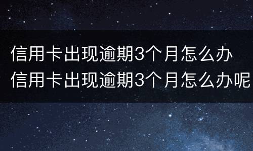 信用卡出现逾期3个月怎么办 信用卡出现逾期3个月怎么办呢