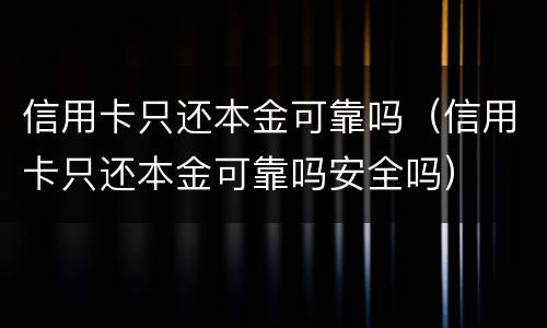 信用卡只还本金可靠吗（信用卡只还本金可靠吗安全吗）