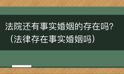 法院还有事实婚姻的存在吗？（法律存在事实婚姻吗）