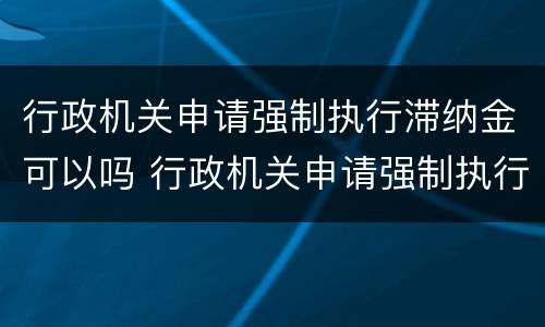 行政机关申请强制执行滞纳金可以吗 行政机关申请强制执行滞纳金可以吗