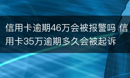 信用卡逾期46万会被报警吗 信用卡35万逾期多久会被起诉
