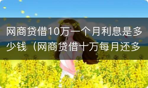 网商贷借10万一个月利息是多少钱（网商贷借十万每月还多少）