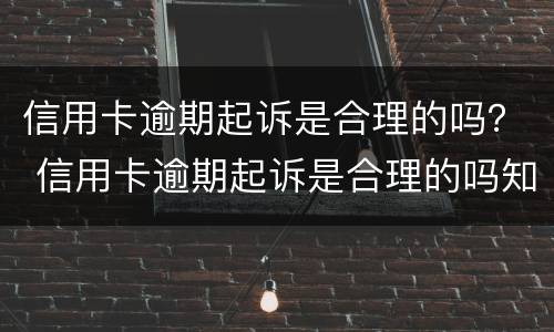 信用卡逾期起诉是合理的吗？ 信用卡逾期起诉是合理的吗知乎