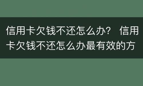 信用卡欠钱不还怎么办？ 信用卡欠钱不还怎么办最有效的方法