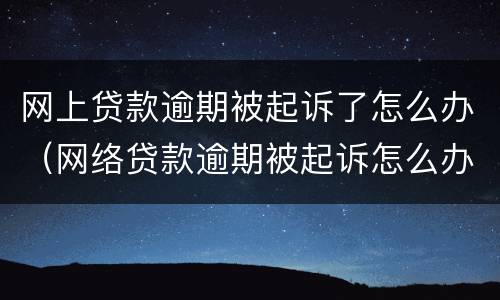 网上贷款逾期被起诉了怎么办（网络贷款逾期被起诉怎么办）