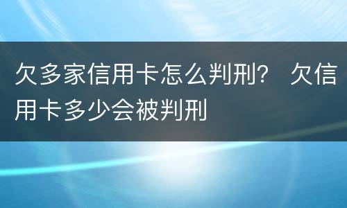 欠多家信用卡怎么判刑？ 欠信用卡多少会被判刑