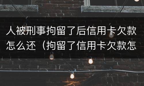 人被刑事拘留了后信用卡欠款怎么还（拘留了信用卡欠款怎么办）