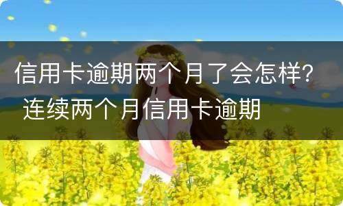 信用卡逾期两个月了会怎样？ 连续两个月信用卡逾期