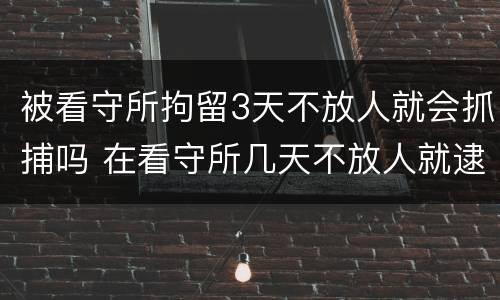 被看守所拘留3天不放人就会抓捕吗 在看守所几天不放人就逮捕了