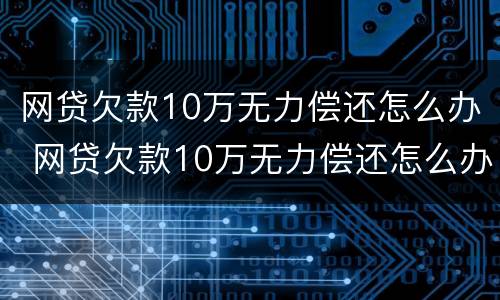 网贷欠款10万无力偿还怎么办 网贷欠款10万无力偿还怎么办啊