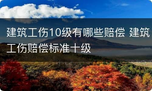 建筑工伤10级有哪些赔偿 建筑工伤赔偿标准十级