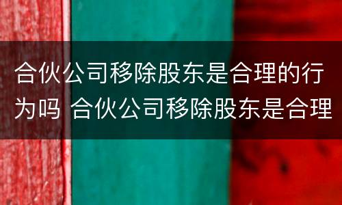 合伙公司移除股东是合理的行为吗 合伙公司移除股东是合理的行为吗对吗