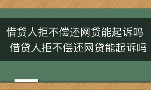 借贷人拒不偿还网贷能起诉吗 借贷人拒不偿还网贷能起诉吗法院